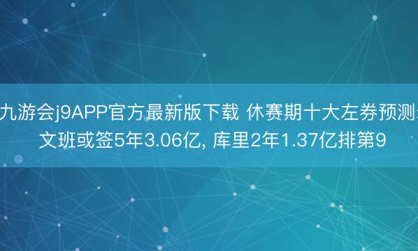 九游会j9APP官方最新版下载 休赛期十大左券预测: 文班或签5年3.06亿， 库里2年1.37亿排第9