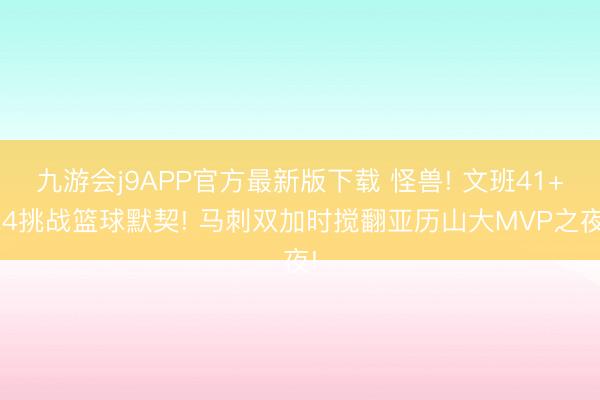 九游会j9APP官方最新版下载 怪兽! 文班41+24挑战篮球默契! 马刺双加时搅翻亚历山大MVP之夜!