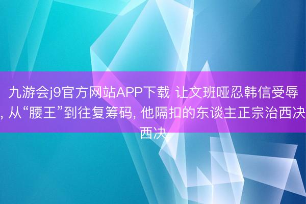 九游会j9官方网站APP下载 让文班哑忍韩信受辱， 从“腰王”到往复筹码， 他隔扣的东谈主正宗治西决