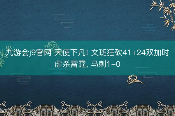 九游会j9官网 天使下凡! 文班狂砍41+24双加时虐杀雷霆， 马刺1-0