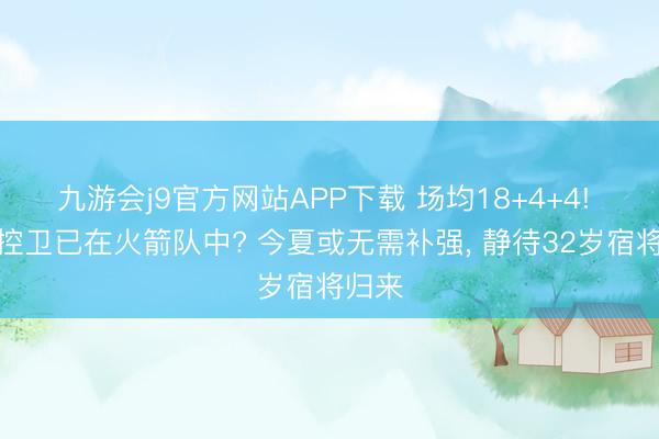 九游会j9官方网站APP下载 场均18+4+4! 顶级控卫已在火箭队中? 今夏或无需补强， 静待32岁宿将归来