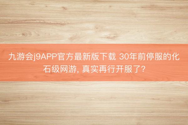 九游会j9APP官方最新版下载 30年前停服的化石级网游， 真实再行开服了?