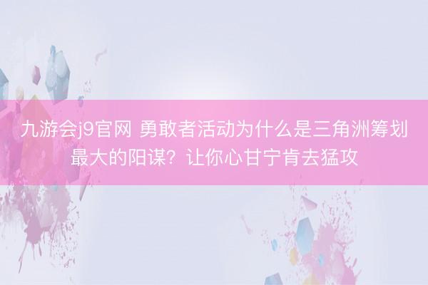 九游会j9官网 勇敢者活动为什么是三角洲筹划最大的阳谋？让你心甘宁肯去猛攻