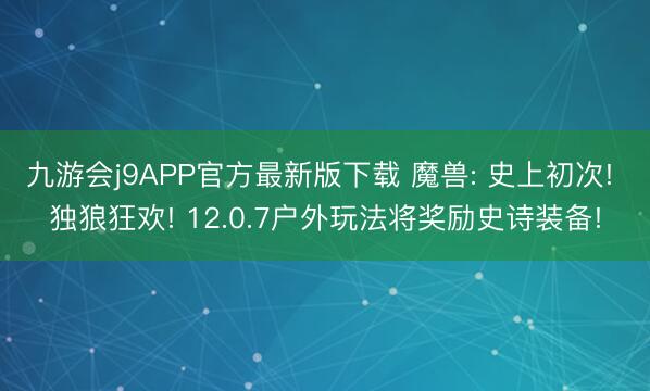 九游会j9APP官方最新版下载 魔兽: 史上初次! 独狼狂欢! 12.0.7户外玩法将奖励史诗装备!