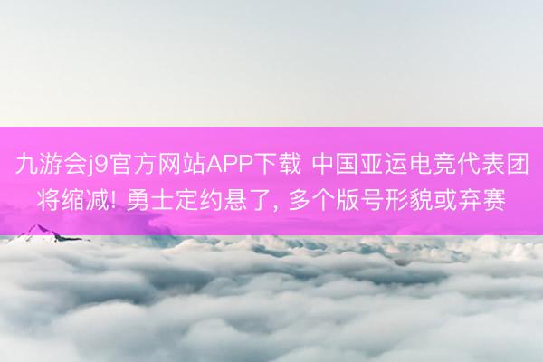 九游会j9官方网站APP下载 中国亚运电竞代表团将缩减! 勇士定约悬了， 多个版号形貌或弃赛