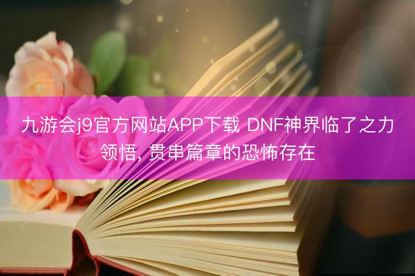 九游会j9官方网站APP下载 DNF神界临了之力领悟， 贯串篇章的恐怖存在