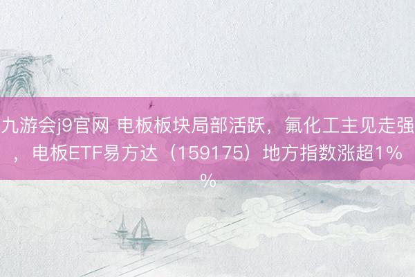 九游会j9官网 电板板块局部活跃，氟化工主见走强，电板ETF易方达（159175）地方指数涨超1%