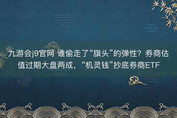 九游会j9官网 谁偷走了“旗头”的弹性？券商估值过期大盘两成，“机灵钱”抄底券商ETF