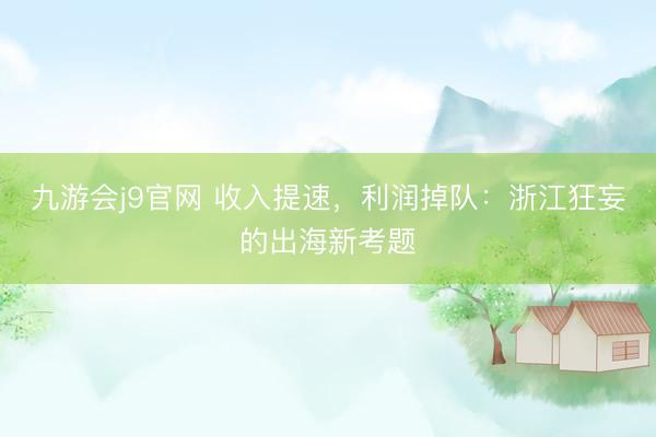 九游会j9官网 收入提速，利润掉队：浙江狂妄的出海新考题