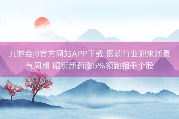 九游会j9官方网站APP下载 医药行业迎来新景气周期 昭衍新药涨5%领跑相干个股