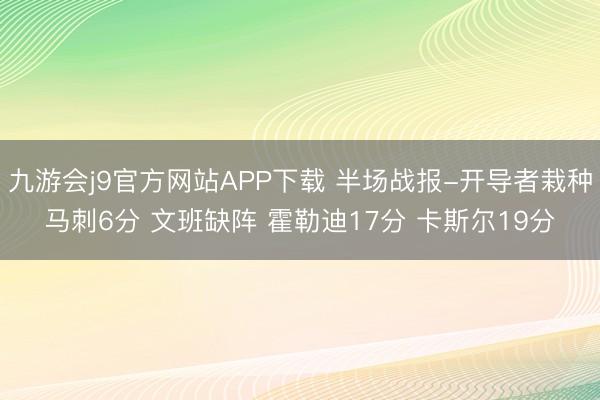 九游会j9官方网站APP下载 半场战报-开导者栽种马刺6分 文班缺阵 霍勒迪17分 卡斯尔19分