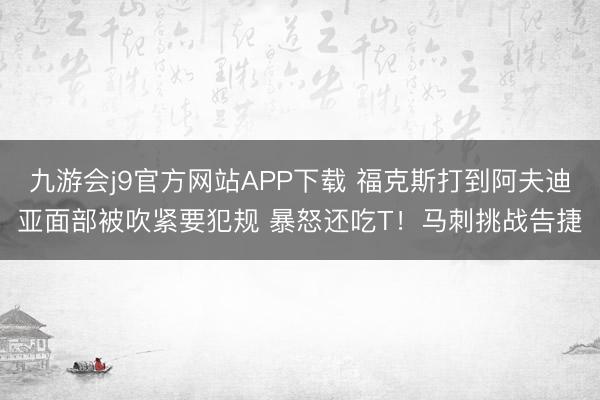 九游会j9官方网站APP下载 福克斯打到阿夫迪亚面部被吹紧要犯规 暴怒还吃T！马刺挑战告捷
