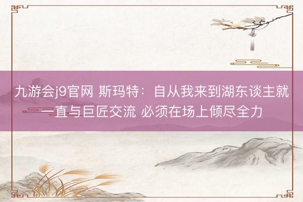 九游会j9官网 斯玛特：自从我来到湖东谈主就一直与巨匠交流 必须在场上倾尽全力