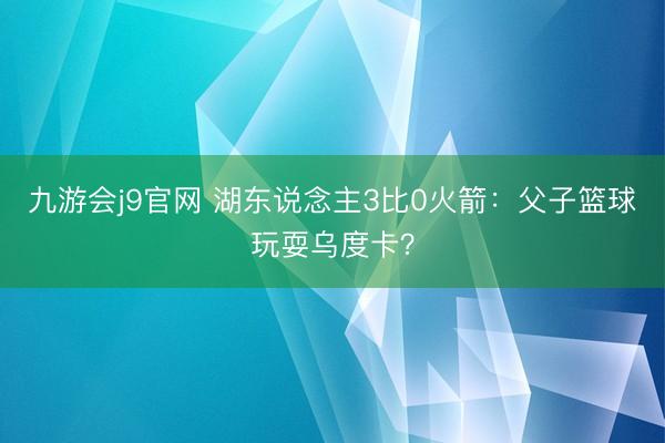九游会j9官网 湖东说念主3比0火箭：父子篮球玩耍乌度卡？