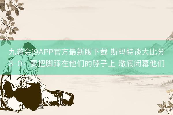 九游会j9APP官方最新版下载 斯玛特谈大比分3-0：要把脚踩在他们的脖子上 澈底闭幕他们
