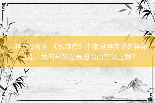 九游会j9官网 《水浒传》中最没存在感的袼褙白胜，为何却又是最迫切的东谈主物？