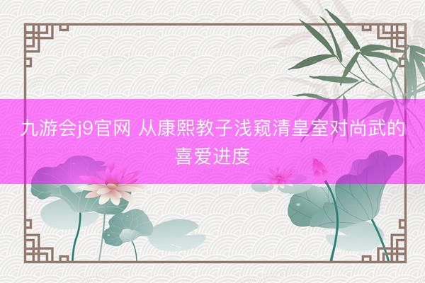 九游会j9官网 从康熙教子浅窥清皇室对尚武的喜爱进度