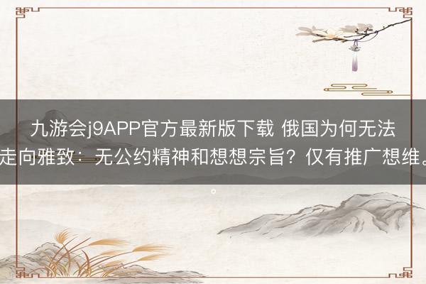 九游会j9APP官方最新版下载 俄国为何无法走向雅致：无公约精神和想想宗旨？仅有推广想维。