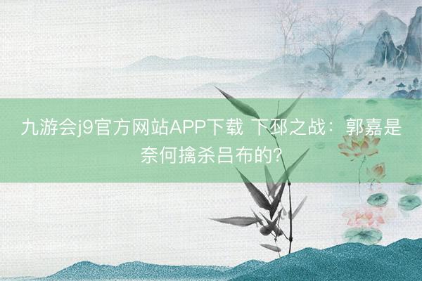 九游会j9官方网站APP下载 下邳之战：郭嘉是奈何擒杀吕布的？