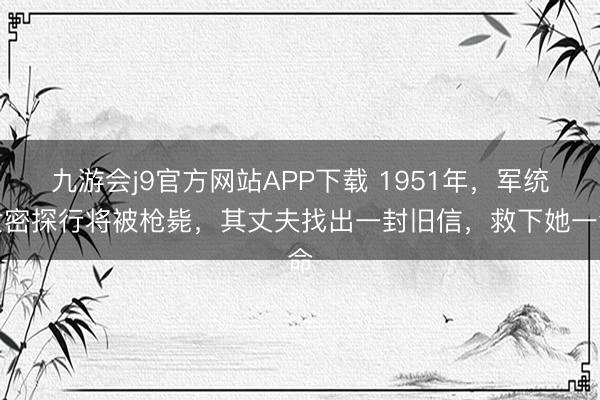 九游会j9官方网站APP下载 1951年，军统女密探行将被枪毙，其丈夫找出一封旧信，救下她一命