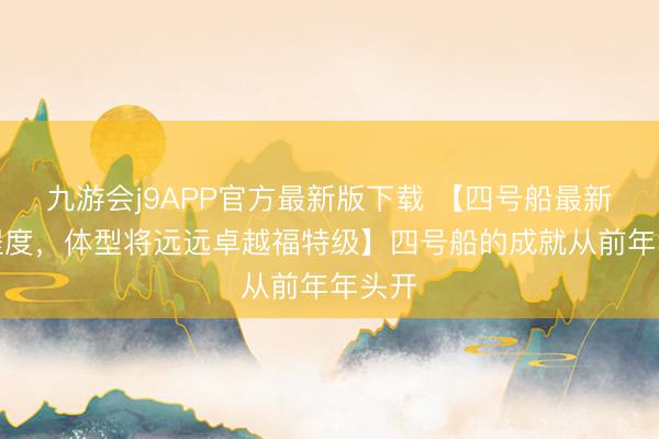 九游会j9APP官方最新版下载 【四号船最新成就程度，体型将远远卓越福特级】四号船的成就从前年年头开