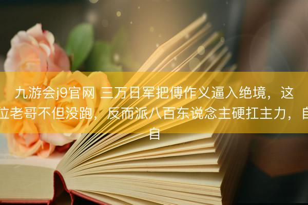 九游会j9官网 三万日军把傅作义逼入绝境，这位老哥不但没跑，反而派八百东说念主硬扛主力，自