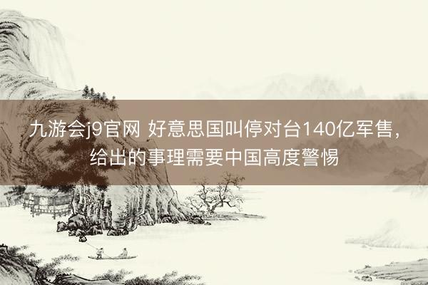 九游会j9官网 好意思国叫停对台140亿军售，给出的事理需要中国高度警惕