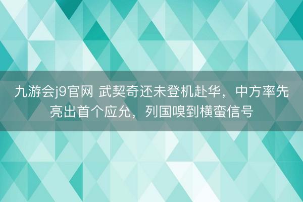 九游会j9官网 武契奇还未登机赴华，中方率先亮出首个应允，列国嗅到横蛮信号