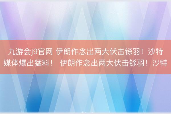 九游会j9官网 伊朗作念出两大伏击铩羽！沙特媒体爆出猛料！ 伊朗作念出两大伏击铩羽！沙特