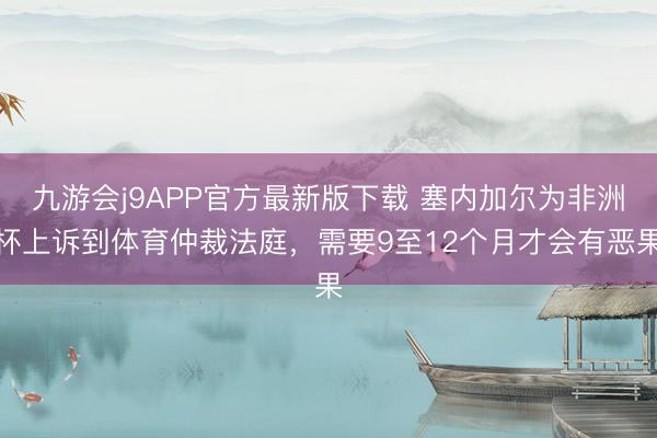 九游会j9APP官方最新版下载 塞内加尔为非洲杯上诉到体育仲裁法庭，需要9至12个月才会有恶果