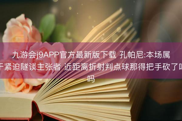 九游会j9APP官方最新版下载 孔帕尼:本场属于紧迫隧谈主张者 近距离折射判点球那得把手砍了吗