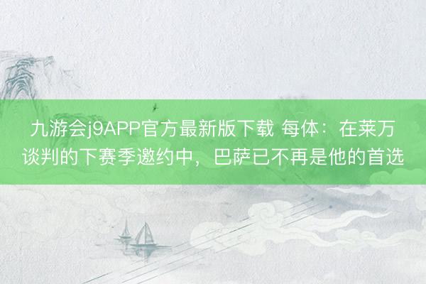 九游会j9APP官方最新版下载 每体：在莱万谈判的下赛季邀约中，巴萨已不再是他的首选