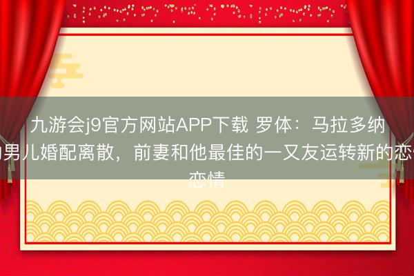 九游会j9官方网站APP下载 罗体：马拉多纳的男儿婚配离散，前妻和他最佳的一又友运转新的恋情