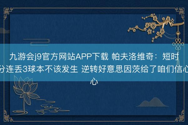 九游会j9官方网站APP下载 帕夫洛维奇：短时分连丢3球本不该发生 逆转好意思因茨给了咱们信心