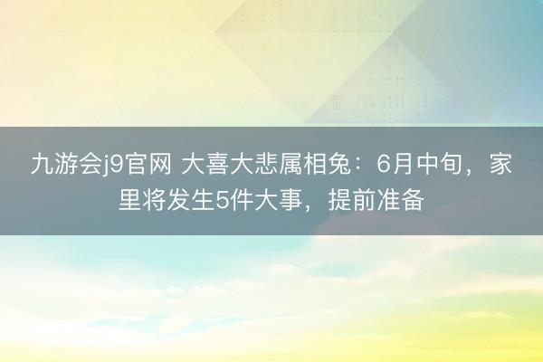 九游会j9官网 大喜大悲属相兔：6月中旬，家里将发生5件大事，提前准备