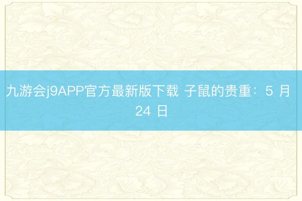 九游会j9APP官方最新版下载 子鼠的贵重：5 月 24 日