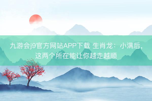 九游会j9官方网站APP下载 生肖龙：小满后，这两个所在能让你越走越顺