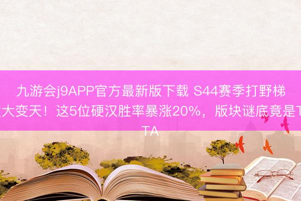 九游会j9APP官方最新版下载 S44赛季打野梯度大变天！这5位硬汉胜率暴涨20%，版块谜底竟是TA