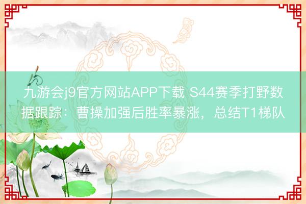 九游会j9官方网站APP下载 S44赛季打野数据跟踪：曹操加强后胜率暴涨，总结T1梯队