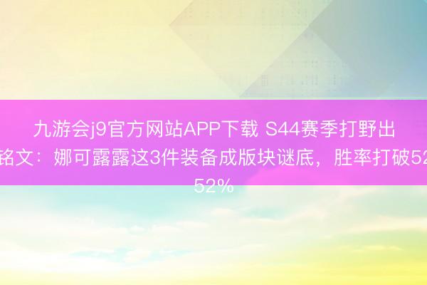 九游会j9官方网站APP下载 S44赛季打野出装铭文：娜可露露这3件装备成版块谜底，胜率打破52%