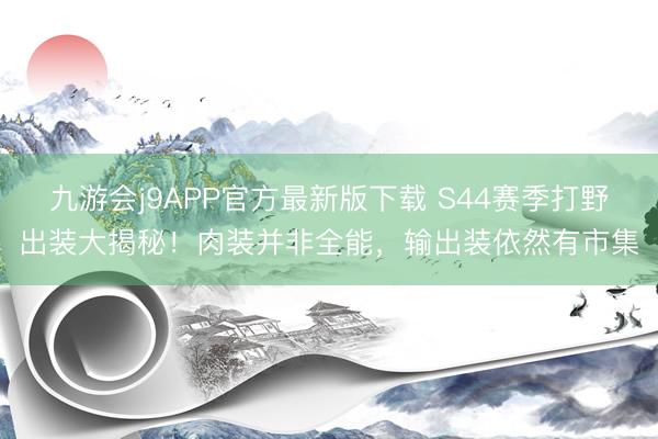 九游会j9APP官方最新版下载 S44赛季打野出装大揭秘！肉装并非全能，输出装依然有市集