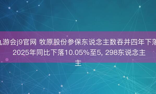 九游会j9官网 牧原股份参保东说念主数吞并四年下落， 2025年同比下落10.05%至5， 298东说念主