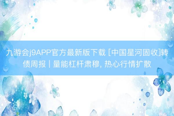 九游会j9APP官方最新版下载 [中国星河固收]转债周报 | 量能杠杆肃穆， 热心行情扩散
