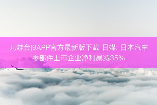 九游会j9APP官方最新版下载 日媒: 日本汽车零部件上市企业净利暴减35%