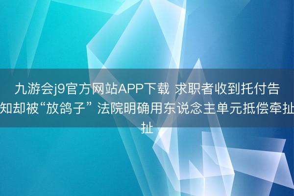 九游会j9官方网站APP下载 求职者收到托付告知却被“放鸽子” 法院明确用东说念主单元抵偿牵扯