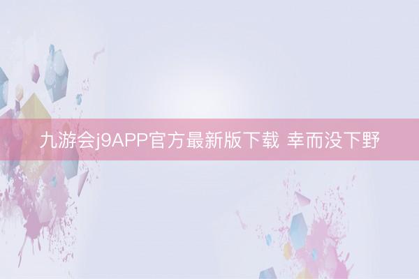 九游会j9APP官方最新版下载 幸而没下野