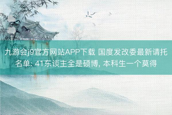 九游会j9官方网站APP下载 国度发改委最新请托名单: 41东谈主全是硕博， 本科生一个莫得
