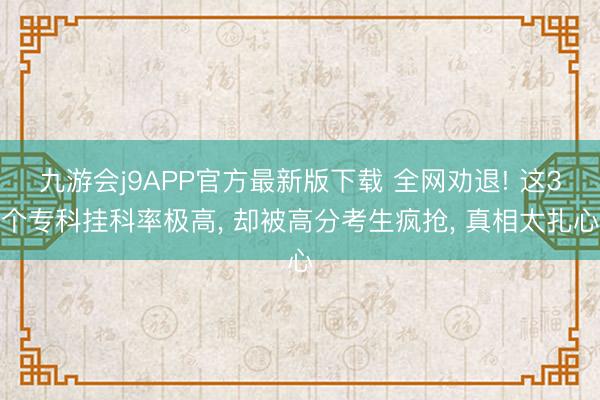 九游会j9APP官方最新版下载 全网劝退! 这3个专科挂科率极高， 却被高分考生疯抢， 真相太扎心