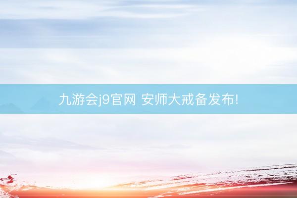 九游会j9官网 安师大戒备发布!