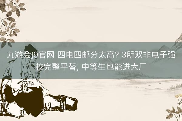 九游会j9官网 四电四邮分太高? 3所双非电子强校完整平替， 中等生也能进大厂